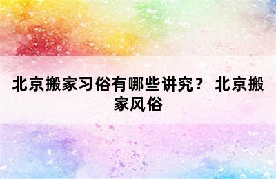 北京搬家习俗有哪些讲究？ 北京搬家风俗